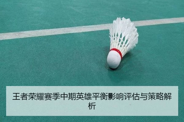 王者荣耀赛季中期英雄平衡影响评估与策略解析